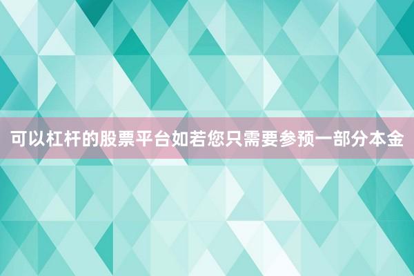 可以杠杆的股票平台如若您只需要参预一部分本金
