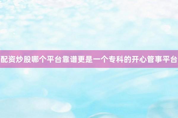 配资炒股哪个平台靠谱更是一个专科的开心管事平台