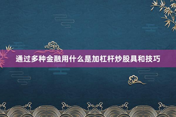通过多种金融用什么是加杠杆炒股具和技巧