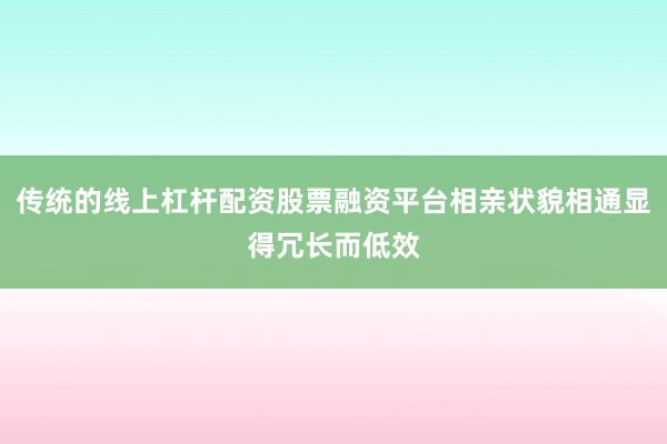 传统的线上杠杆配资股票融资平台相亲状貌相通显得冗长而低效