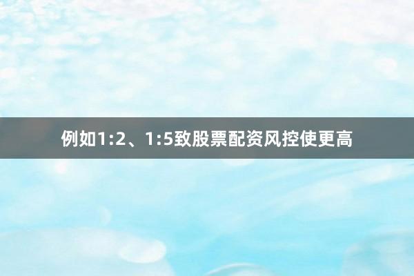 例如1:2、1:5致股票配资风控使更高