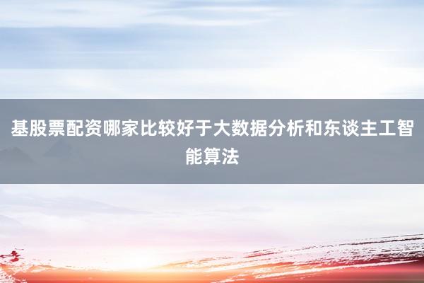 基股票配资哪家比较好于大数据分析和东谈主工智能算法