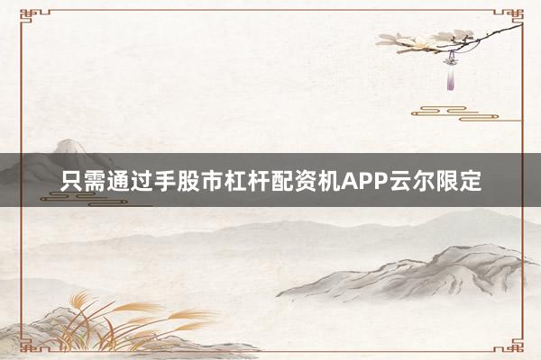 只需通过手股市杠杆配资机APP云尔限定