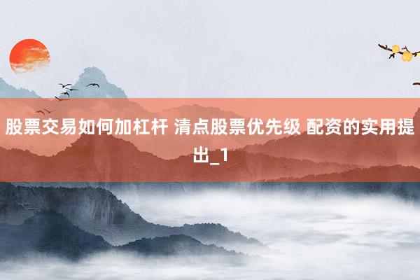 股票交易如何加杠杆 清点股票优先级 配资的实用提出_1