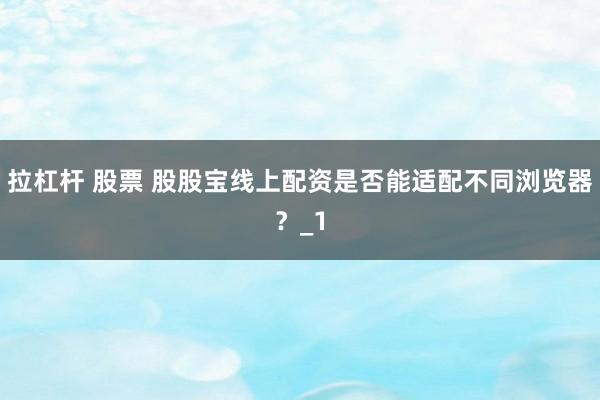 拉杠杆 股票 股股宝线上配资是否能适配不同浏览器？_1