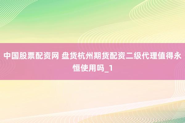 中国股票配资网 盘货杭州期货配资二级代理值得永恒使用吗_1