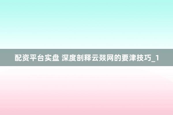 配资平台实盘 深度剖释云燚网的要津技巧_1