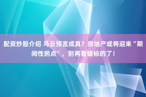 配资炒股介绍 马云预言成真？房地产或将迎来“期间性拐点”，别再看错标的了！