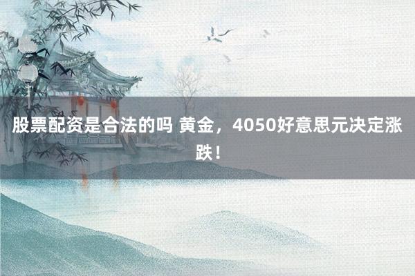 股票配资是合法的吗 黄金,4050好意思元决定涨跌!