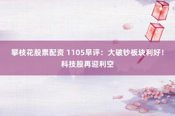 攀枝花股票配资 1105早评：大破钞板块利好！科技股再迎利空