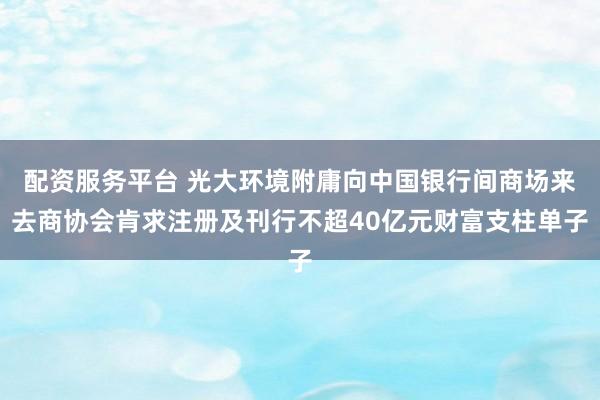 配资服务平台 光大环境附庸向中国银行间商场来去商协会肯求注册及刊行不超40亿元财富支柱单子
