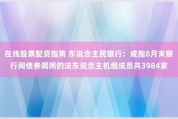 在线股票配资指南 东说念主民银行：戒指8月末银行间债券阛阓的法东说念主机组成员共3984家