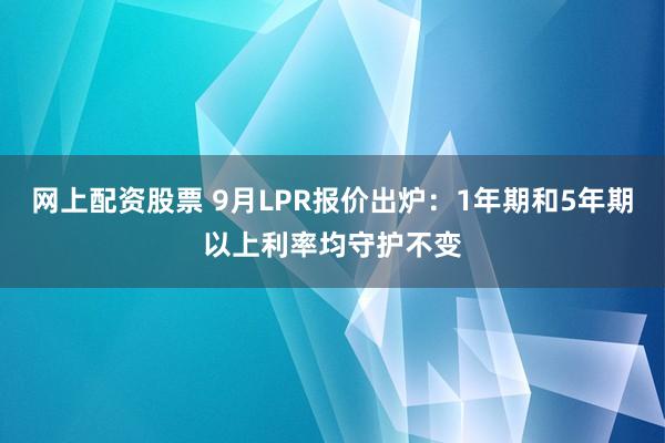 网上配资股票 9月LPR报价出炉：1年期和5年期以上利率均守护不变