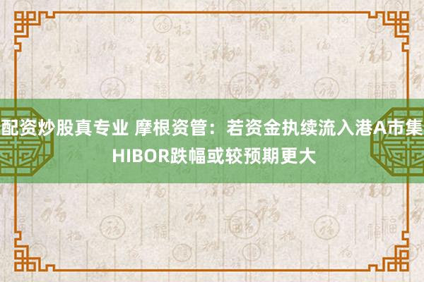 配资炒股真专业 摩根资管：若资金执续流入港A市集 HIBOR跌幅或较预期更大