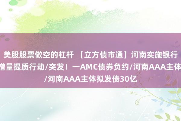 美股股票做空的杠杆 【立方债市通】河南实施银行间债券融资增量提质行动/突发！一AMC债券负约/河南AAA主体拟发债30亿