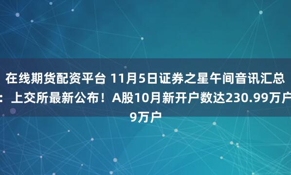在线期货配资平台 11月5日证券之星午间音讯汇总：上交所最新公布！A股10月新开户数达230.99万户