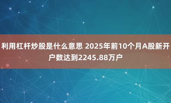 利用杠杆炒股是什么意思 2025年前10个月A股新开户数达到2245.88万户
