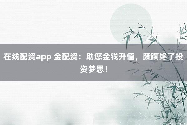 在线配资app 金配资：助您金钱升值，蹂躏终了投资梦思！
