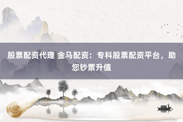股票配资代理 金马配资：专科股票配资平台，助您钞票升值