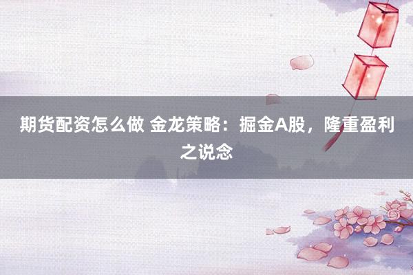 期货配资怎么做 金龙策略：掘金A股，隆重盈利之说念
