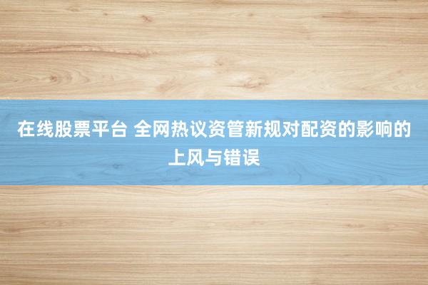 在线股票平台 全网热议资管新规对配资的影响的上风与错误