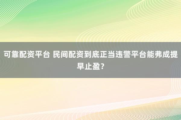 可靠配资平台 民间配资到底正当违警平台能弗成提早止盈?