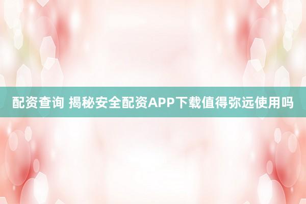 配资查询 揭秘安全配资APP下载值得弥远使用吗