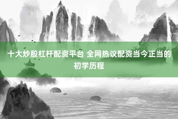 十大炒股杠杆配资平台 全网热议配资当今正当的初学历程