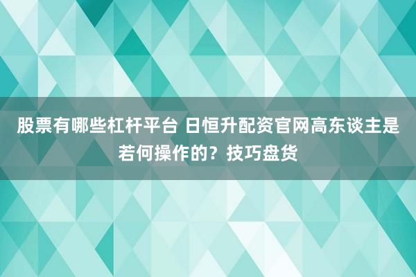 股票有哪些杠杆平台 日恒升配资官网高东谈主是若何操作的？技巧盘货