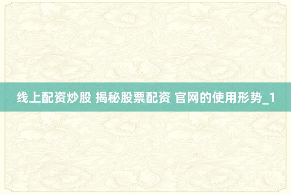 线上配资炒股 揭秘股票配资 官网的使用形势_1