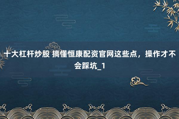 十大杠杆炒股 搞懂恒康配资官网这些点，操作才不会踩坑_1