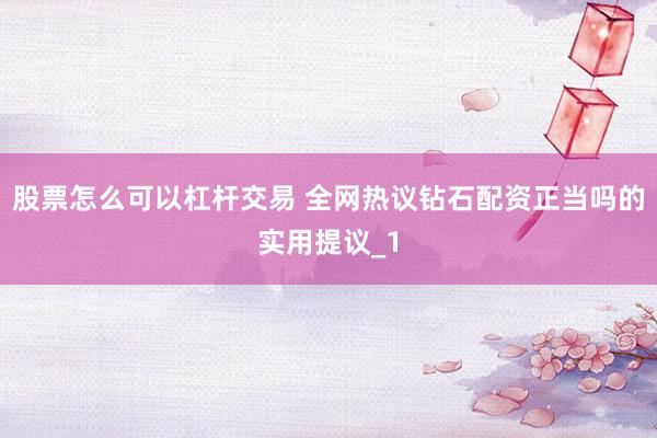 股票怎么可以杠杆交易 全网热议钻石配资正当吗的实用提议_1