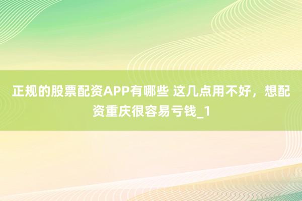 正规的股票配资APP有哪些 这几点用不好，想配资重庆很容易亏钱_1