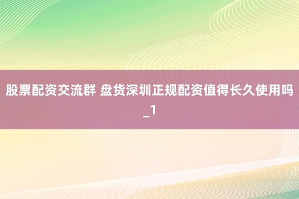 股票配资交流群 盘货深圳正规配资值得长久使用吗_1