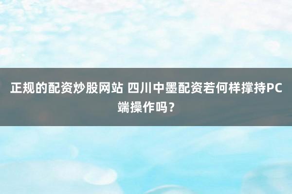 正规的配资炒股网站 四川中墨配资若何样撑持PC端操作吗？