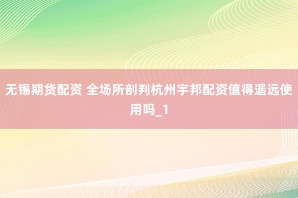 无锡期货配资 全场所剖判杭州宇邦配资值得遥远使用吗_1