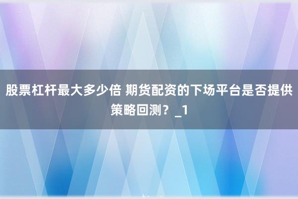 股票杠杆最大多少倍 期货配资的下场平台是否提供策略回测？_1