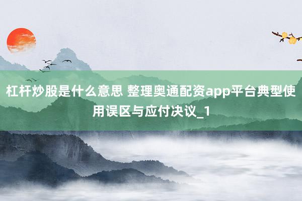 杠杆炒股是什么意思 整理奥通配资app平台典型使用误区与应付决议_1