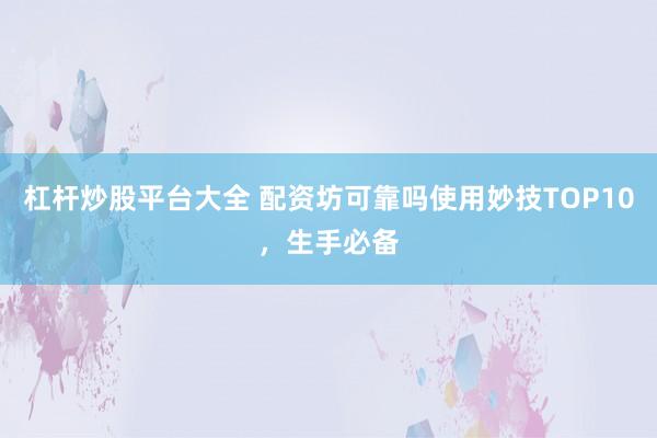 杠杆炒股平台大全 配资坊可靠吗使用妙技TOP10，生手必备