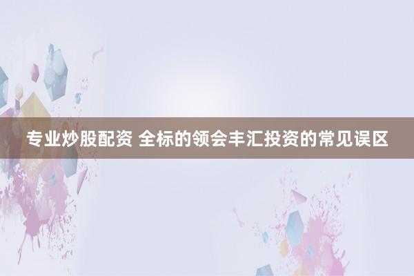 专业炒股配资 全标的领会丰汇投资的常见误区