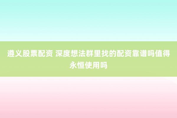 遵义股票配资 深度想法群里找的配资靠谱吗值得永恒使用吗