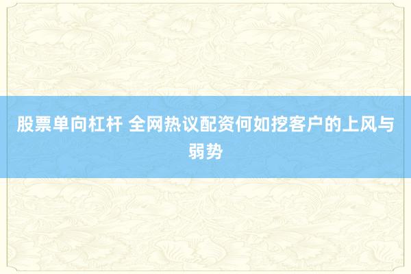 股票单向杠杆 全网热议配资何如挖客户的上风与弱势