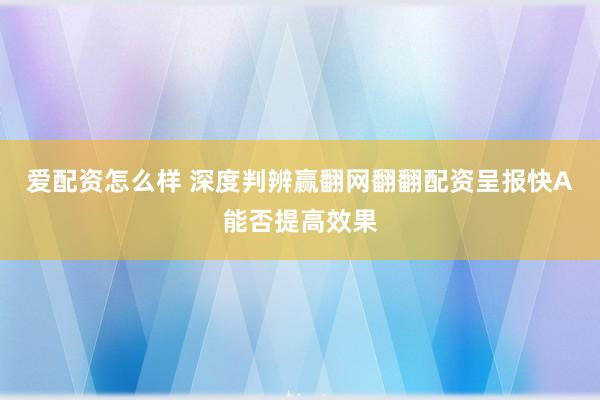 爱配资怎么样 深度判辨赢翻网翻翻配资呈报快A能否提高效果