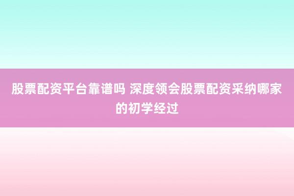 股票配资平台靠谱吗 深度领会股票配资采纳哪家的初学经过