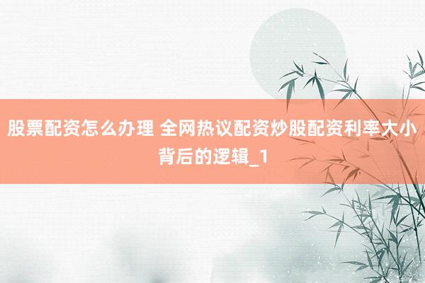 股票配资怎么办理 全网热议配资炒股配资利率大小背后的逻辑_1