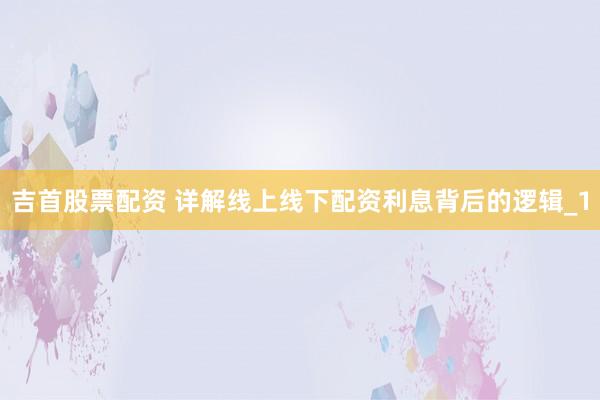 吉首股票配资 详解线上线下配资利息背后的逻辑_1