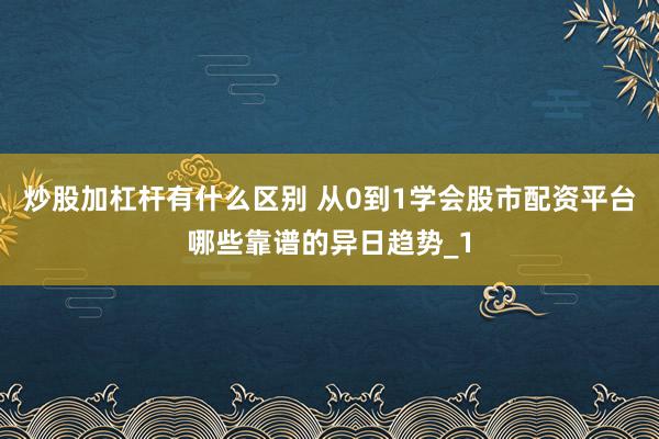 炒股加杠杆有什么区别 从0到1学会股市配资平台哪些靠谱的异日趋势_1