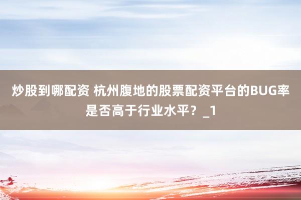 炒股到哪配资 杭州腹地的股票配资平台的BUG率是否高于行业水平？_1