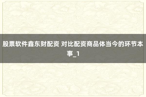 股票软件鑫东财配资 对比配资商品体当今的环节本事_1