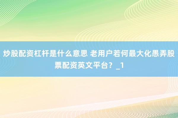 炒股配资杠杆是什么意思 老用户若何最大化愚弄股票配资英文平台？_1